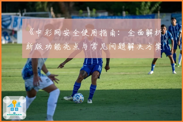 《中彩网安全使用指南：全面解析新版功能亮点与常见问题解决方案》
