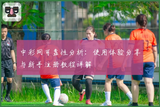 中彩网可靠性分析：使用体验分享与新手注册教程详解
