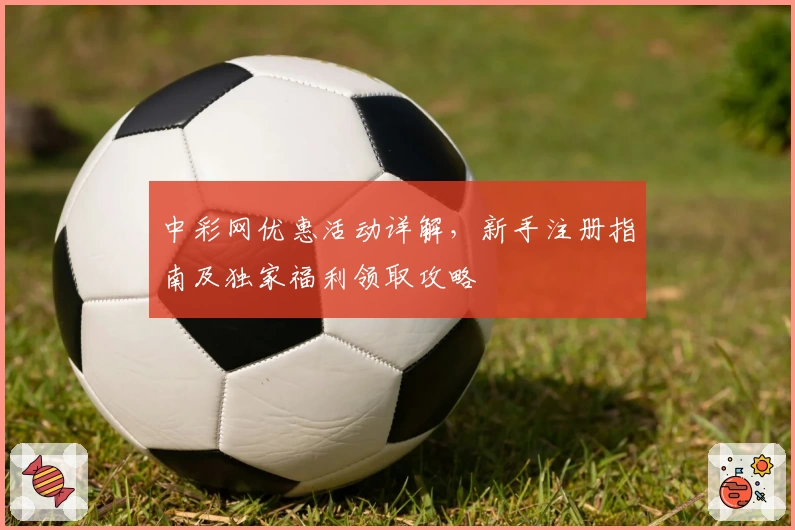 中彩网优惠活动详解,新手注册指南及独家福利领取攻略