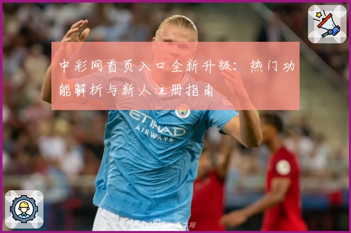 中彩网首页入口全新升级：热门功能解析与新人注册指南