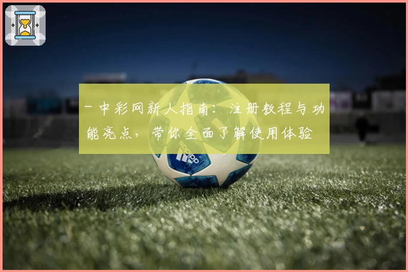 - 中彩网新人指南：注册教程与功能亮点，带你全面了解使用体验