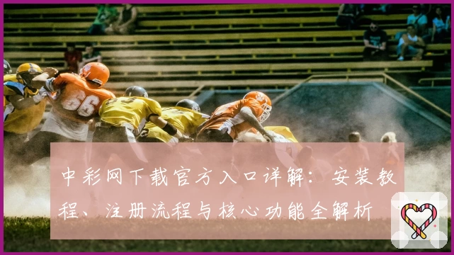 中彩网下载官方入口详解：安装教程、注册流程与核心功能全解析