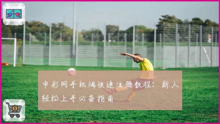 中彩网手机端快速注册教程：新人轻松上手必备指南