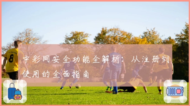 中彩网安全功能全解析：从注册到使用的全面指南