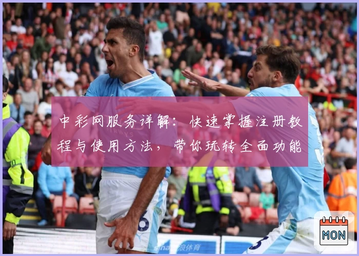 中彩网服务详解：快速掌握注册教程与使用方法，带你玩转全面功能体验