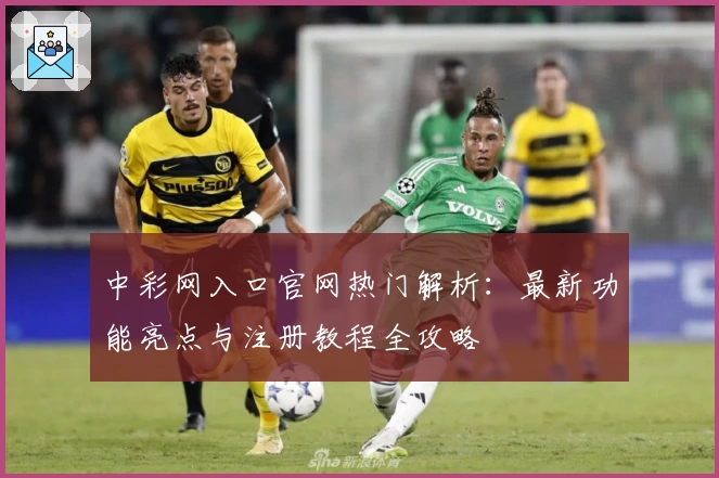 中彩网入口官网热门解析：最新功能亮点与注册教程全攻略
