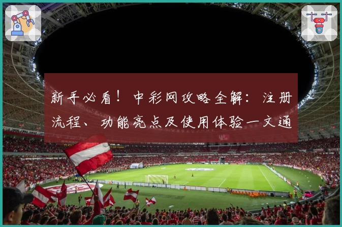 新手必看!中彩网攻略全解:注册流程、功能亮点及使用体验一文通晓