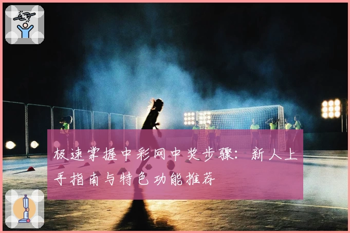 极速掌握中彩网中奖步骤：新人上手指南与特色功能推荐