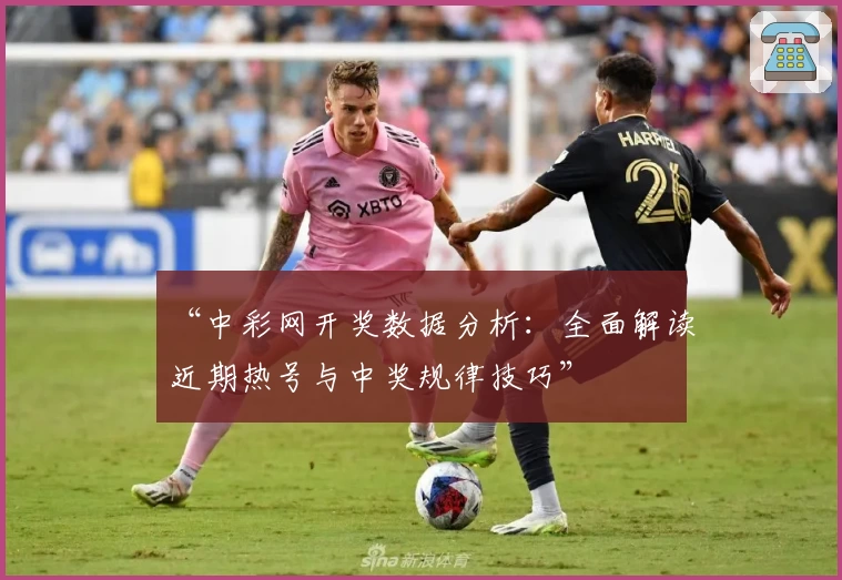 “中彩网开奖数据分析:全面解读近期热号与中奖规律技巧”