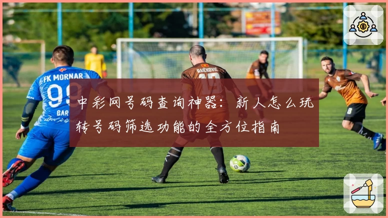 中彩网号码查询神器：新人怎么玩转号码筛选功能的全方位指南
