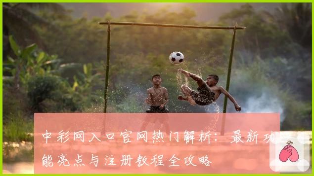 中彩网入口官网热门解析:最新功能亮点与注册教程全攻略