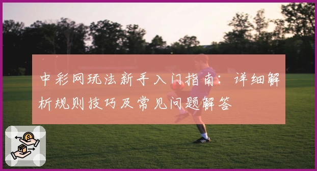 中彩网玩法新手入门指南:详细解析规则技巧及常见问题解答