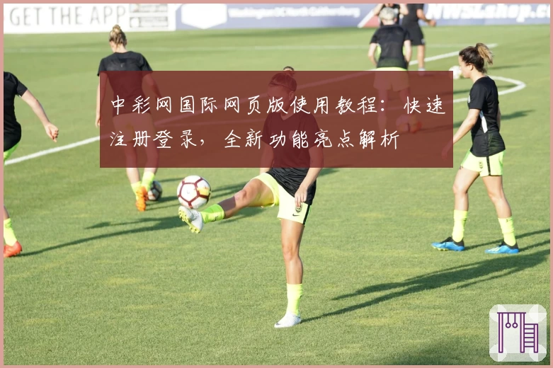 中彩网国际网页版使用教程:快速注册登录,全新功能亮点解析