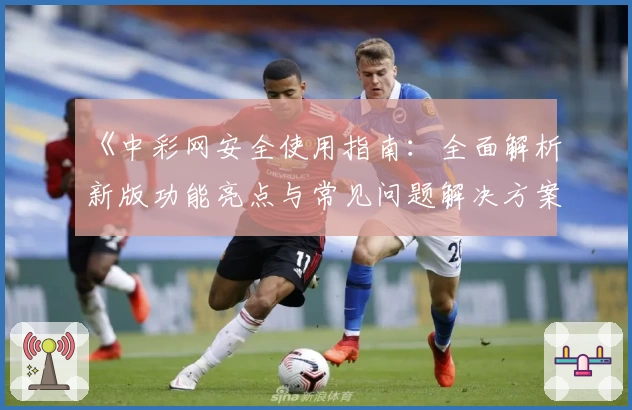 《中彩网安全使用指南：全面解析新版功能亮点与常见问题解决方案》