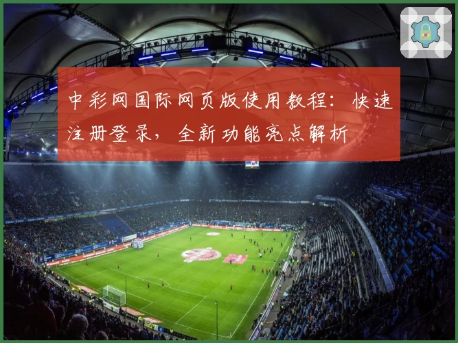 中彩网国际网页版使用教程:快速注册登录,全新功能亮点解析