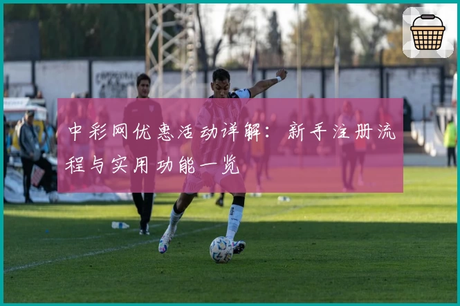 中彩网优惠活动详解：新手注册流程与实用功能一览