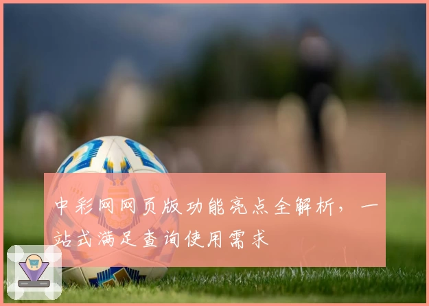 中彩网网页版功能亮点全解析,一站式满足查询使用需求