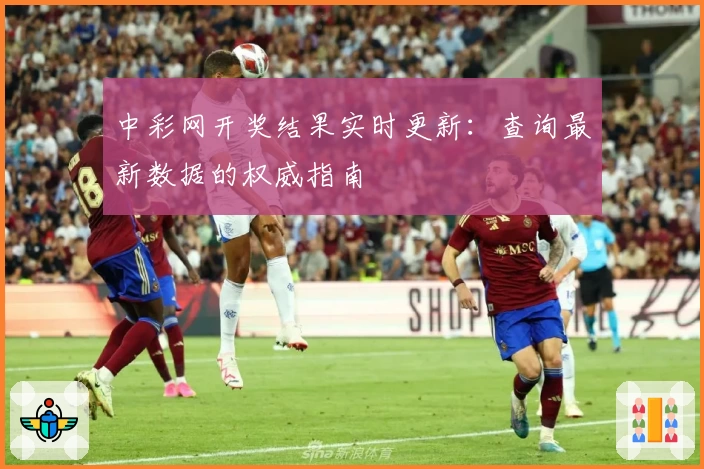 中彩网开奖结果实时更新：查询最新数据的权威指南