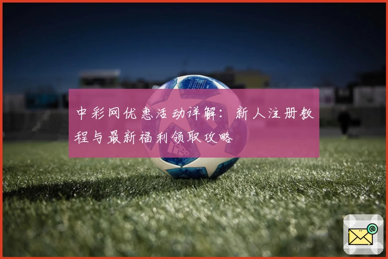 中彩网优惠活动详解：新人注册教程与最新福利领取攻略