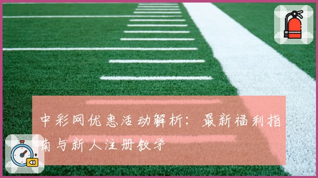 中彩网优惠活动解析：最新福利指南与新人注册教学