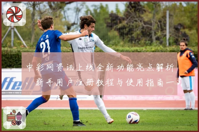 中彩网资讯上线全新功能亮点解析，新手用户注册教程与使用指南一览