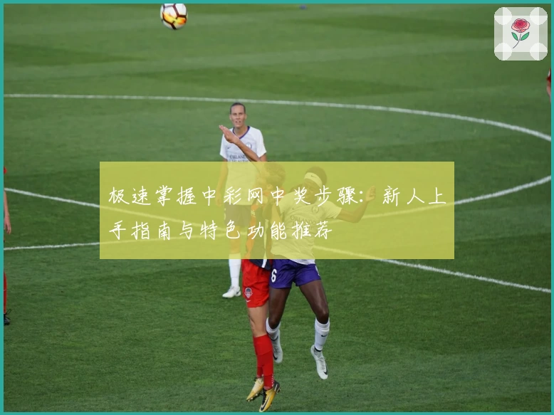 极速掌握中彩网中奖步骤：新人上手指南与特色功能推荐