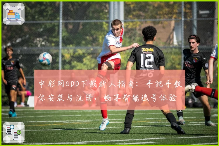 中彩网app下载新人指南：手把手教你安装与注册，畅享智能选号体验