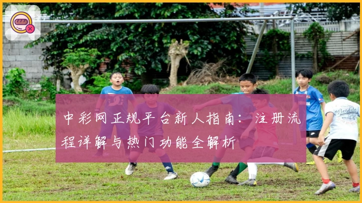 中彩网正规平台新人指南：注册流程详解与热门功能全解析