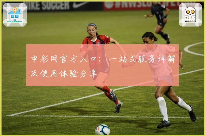 中彩网官方入口:一站式服务详解及使用体验分享