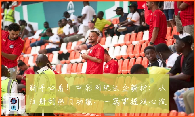 新手必看！中彩网玩法全解析：从注册到热门功能，一篇掌握核心技巧