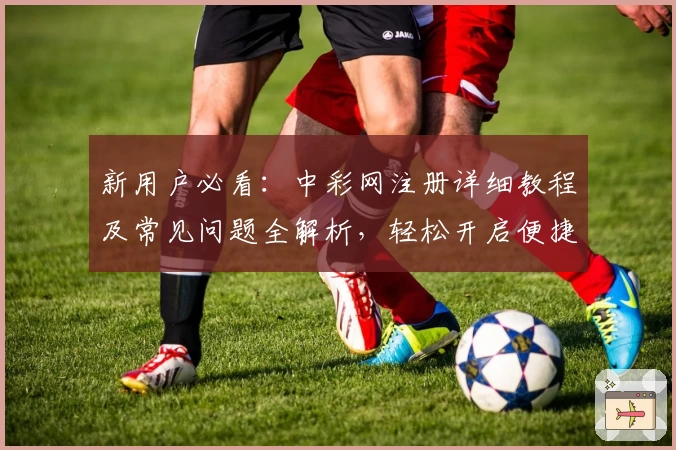 新用户必看：中彩网注册详细教程及常见问题全解析，轻松开启便捷服务体验！