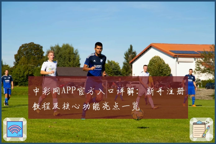 中彩网APP官方入口详解：新手注册教程及核心功能亮点一览