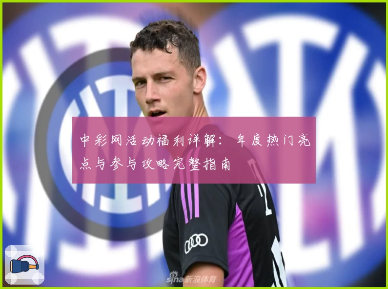 中彩网活动福利详解：年度热门亮点与参与攻略完整指南
