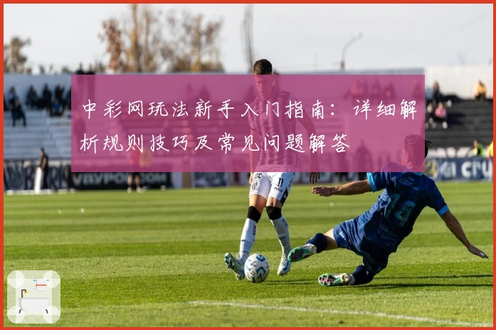 中彩网玩法新手入门指南:详细解析规则技巧及常见问题解答