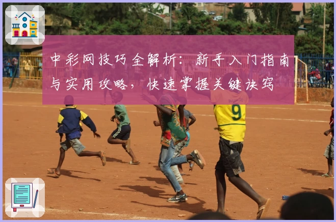 中彩网技巧全解析:新手入门指南与实用攻略,快速掌握关键诀窍