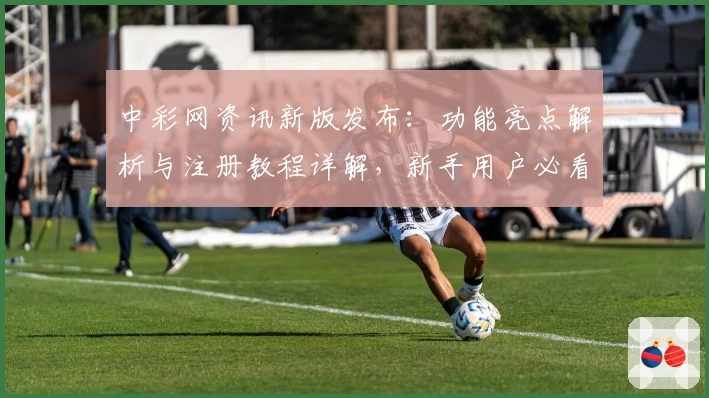 中彩网资讯新版发布：功能亮点解析与注册教程详解，新手用户必看