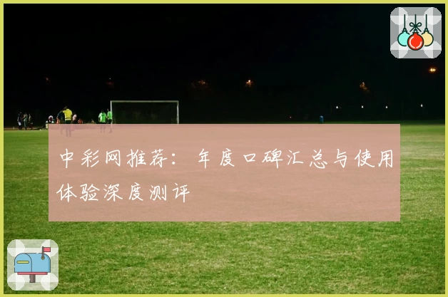 中彩网推荐：年度口碑汇总与使用体验深度测评