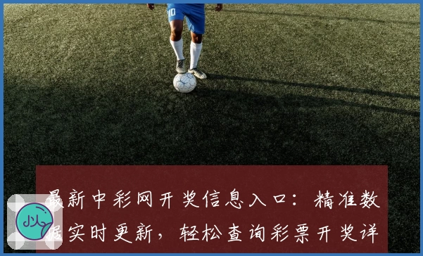 最新中彩网开奖信息入口:精准数据实时更新,轻松查询彩票开奖详情