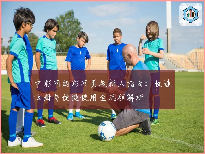 中彩网购彩网页版新人指南：快速注册与便捷使用全流程解析