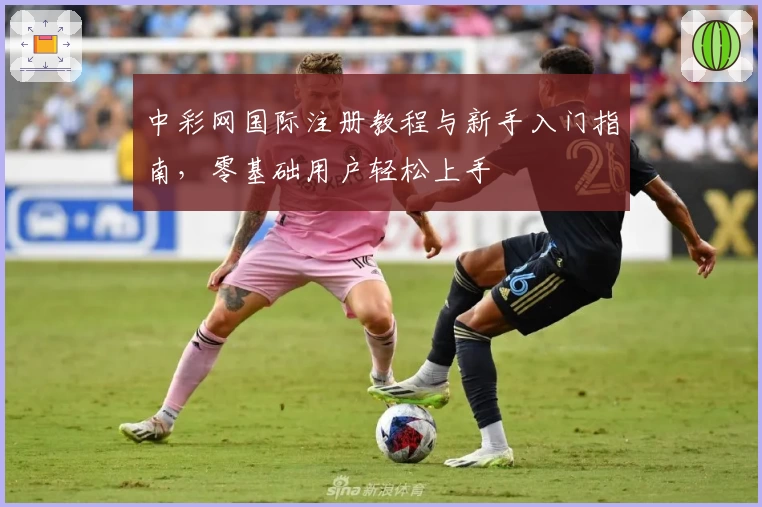 中彩网国际注册教程与新手入门指南，零基础用户轻松上手