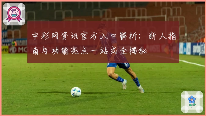 中彩网资讯官方入口解析：新人指南与功能亮点一站式全揭秘