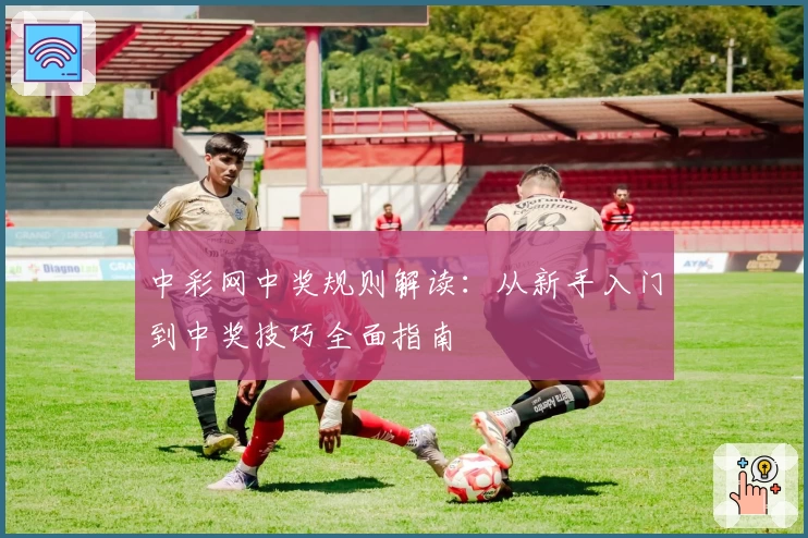 中彩网中奖规则解读：从新手入门到中奖技巧全面指南