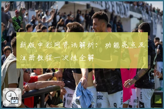 新版中彩网资讯解析：功能亮点及注册教程一次性全解