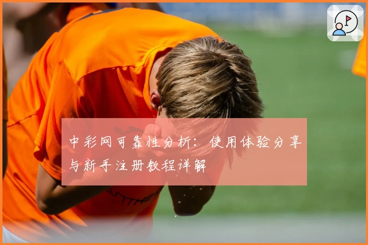 中彩网可靠性分析：使用体验分享与新手注册教程详解