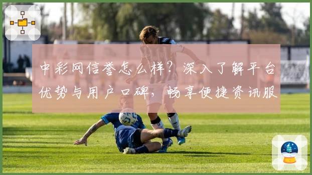 中彩网信誉怎么样？深入了解平台优势与用户口碑，畅享便捷资讯服务