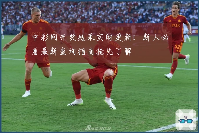 中彩网开奖结果实时更新：新人必看最新查询指南抢先了解