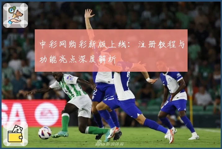 中彩网购彩新版上线：注册教程与功能亮点深度解析