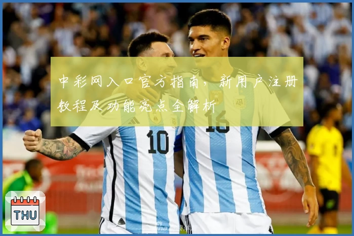 中彩网入口官方指南，新用户注册教程及功能亮点全解析