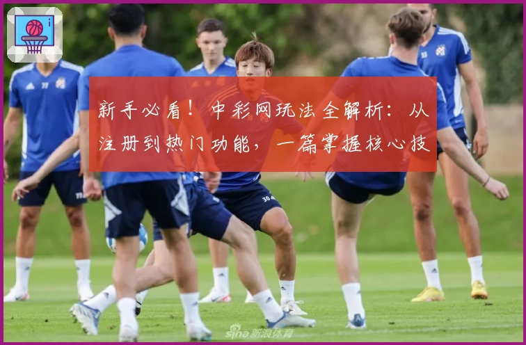 新手必看！中彩网玩法全解析：从注册到热门功能，一篇掌握核心技巧