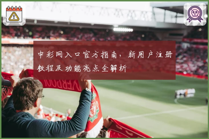 中彩网入口官方指南，新用户注册教程及功能亮点全解析